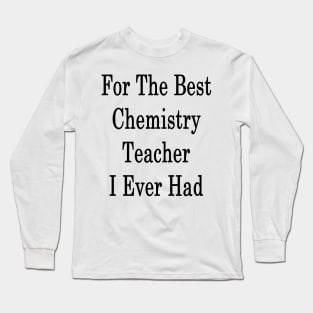 For The Best Chemistry Teacher I Ever Had Long Sleeve T-Shirt